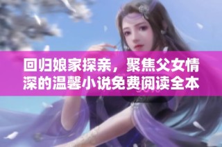 回归娘家探亲，聚焦父女情深的温馨小说免费阅读全本分享