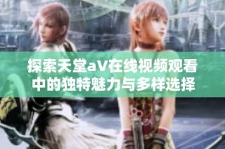 探索天堂a∨在线视频观看中的独特魅力与多样选择