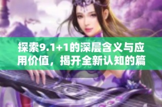 探索9.1+1的深层含义与应用价值，揭开全新认知的篇章