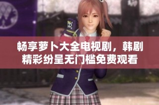 畅享萝卜大全电视剧，韩剧精彩纷呈无门槛免费观看