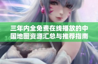 三年内全免费在线播放的中国地图资源汇总与推荐指南