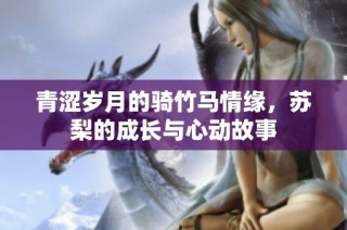 青涩岁月的骑竹马情缘，苏梨的成长与心动故事