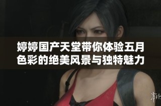 婷婷国产天堂带你体验五月色彩的绝美风景与独特魅力