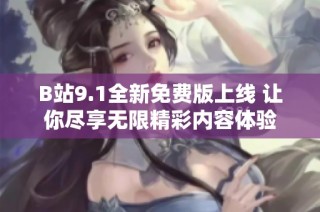 B站9.1全新免费版上线 让你尽享无限精彩内容体验