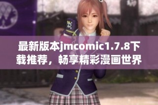最新版本jmcomic1.7.8下载推荐，畅享精彩漫画世界不可错过的精彩体验