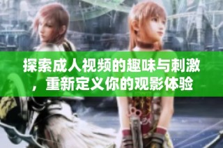 探索成人视频的趣味与刺激，重新定义你的观影体验