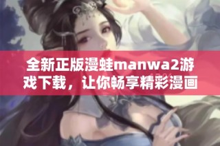 全新正版漫蛙manwa2游戏下载，让你畅享精彩漫画世界体验