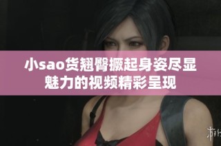 小sao货翘臀撅起身姿尽显魅力的视频精彩呈现