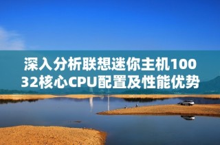 深入分析联想迷你主机10032核心CPU配置及性能优势