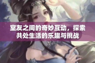 室友之间的奇妙互动，探索共处生活的乐趣与挑战