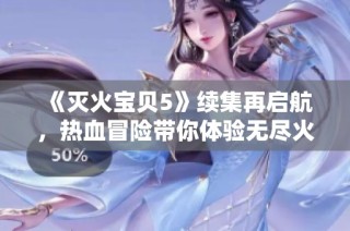 《灭火宝贝5》续集再启航，热血冒险带你体验无尽火灾挑战