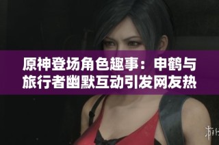 原神登场角色趣事：申鹤与旅行者幽默互动引发网友热议