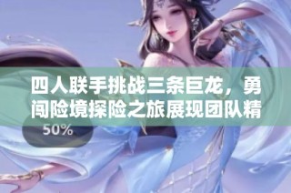 四人联手挑战三条巨龙，勇闯险境探险之旅展现团队精神