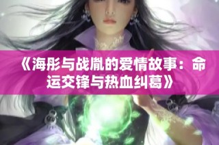 《海彤与战胤的爱情故事：命运交锋与热血纠葛》