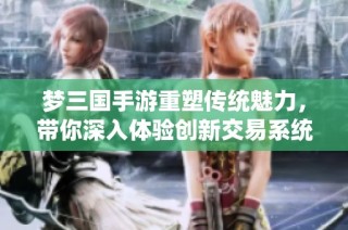 梦三国手游重塑传统魅力，带你深入体验创新交易系统的魅力与乐趣