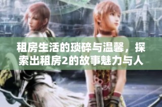 租房生活的琐碎与温馨，探索出租房2的故事魅力与人性连接