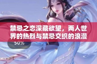禁忌之恋深藏欲望，两人世界的热烈与禁忌交织的浪漫故事