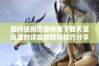 如何使用迅雷快速下载天堂资源的详细教程和技巧分享