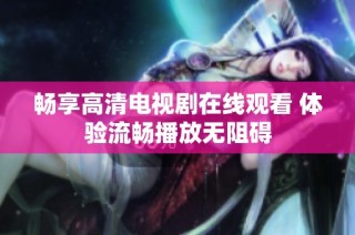 畅享高清电视剧在线观看 体验流畅播放无阻碍