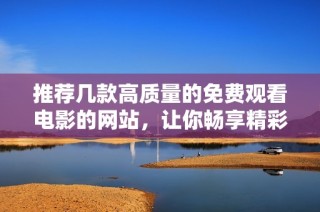 推荐几款高质量的免费观看电影的网站，让你畅享精彩影评体验
