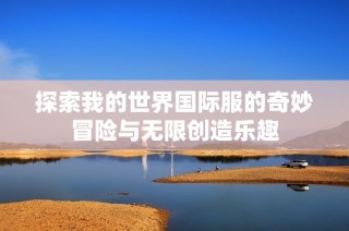 探索我的世界国际服的奇妙冒险与无限创造乐趣
