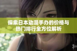 探索日本动漫手办的价格与热门排行全方位解析