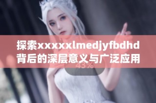探索xxxxxlmedjyfbdhd背后的深层意义与广泛应用