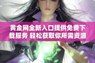 黄金网全新入口提供免费下载服务 轻松获取你所需资源