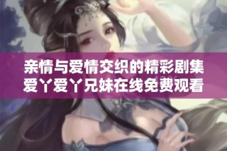 亲情与爱情交织的精彩剧集爱丫爱丫兄妹在线免费观看