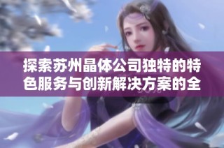 探索苏州晶体公司独特的特色服务与创新解决方案的全面介绍
