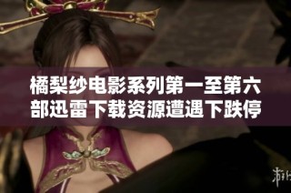 橘梨纱电影系列第一至第六部迅雷下载资源遭遇下跌停换种播出方式