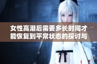 女性高潮后需要多长时间才能恢复到平常状态的探讨与分析
