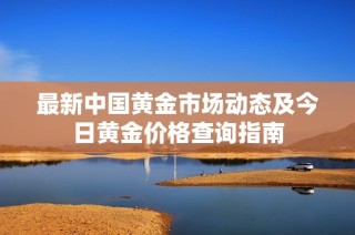 最新中国黄金市场动态及今日黄金价格查询指南