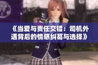 《当爱与责任交错：司机外遇背后的情感纠葛与选择》