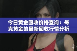 今日黄金回收价格查询：每克黄金的最新回收行情分析
