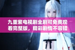 九重紫电视剧全剧可免费观看完整版，精彩剧情不容错过！