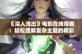 《深入浅出》电影在线观看：轻松理解复杂主题的精彩之作