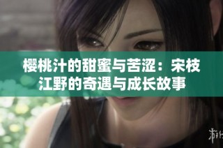 樱桃汁的甜蜜与苦涩：宋枝江野的奇遇与成长故事