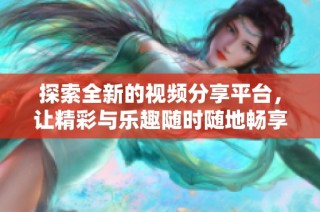探索全新的视频分享平台，让精彩与乐趣随时随地畅享