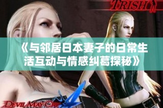 《与邻居日本妻子的日常生活互动与情感纠葛探秘》