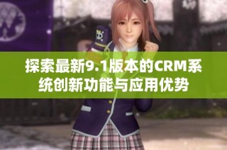 探索最新9.1版本的CRM系统创新功能与应用优势