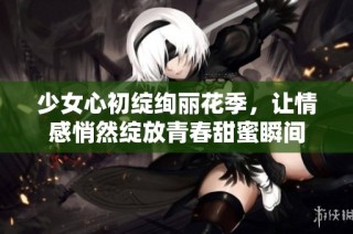 少女心初绽绚丽花季，让情感悄然绽放青春甜蜜瞬间