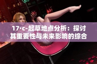 17·c-起草地点分析：探讨其重要性与未来影响的综合评估