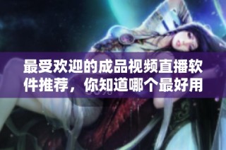 最受欢迎的成品视频直播软件推荐，你知道哪个最好用吗