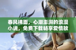 春风拂面，心潮澎湃的浪漫小说，免费下载畅享爱情故事