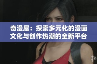 奇漫屋：探索多元化的漫画文化与创作热潮的全新平台