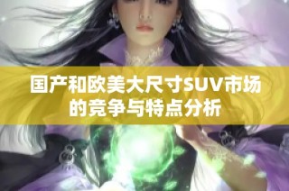 国产和欧美大尺寸SUV市场的竞争与特点分析
