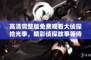 高清完整版免费观看大侦探拾光季，精彩侦探故事等待你来发现