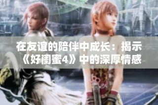 在友谊的陪伴中成长：揭示《好闺蜜4》中的深厚情感与人生挑战