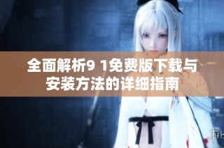 全面解析9 1免费版下载与安装方法的详细指南